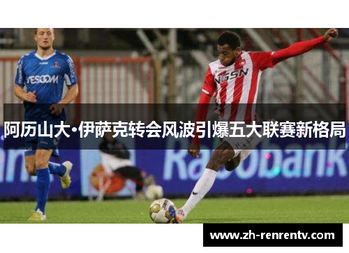 阿历山大·伊萨克转会风波引爆五大联赛新格局