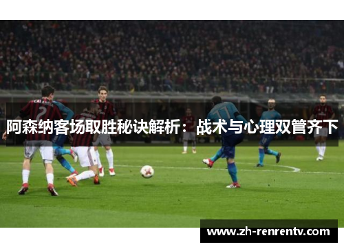 阿森纳客场取胜秘诀解析：战术与心理双管齐下