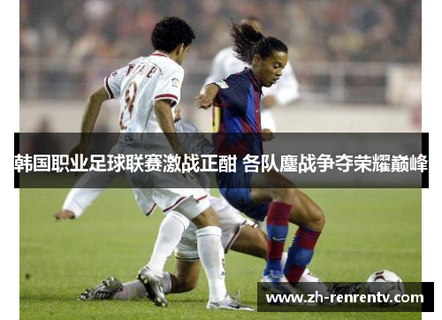 韩国职业足球联赛激战正酣 各队鏖战争夺荣耀巅峰