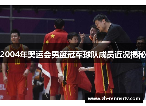 2004年奥运会男篮冠军球队成员近况揭秘